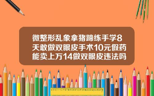微整形乱象拿猪蹄练手学8天敢做双眼皮手术10元假药能卖上万14做双眼皮违法吗