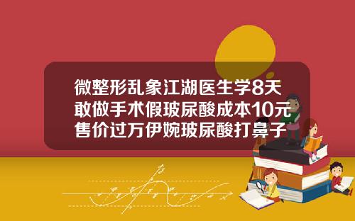 微整形乱象江湖医生学8天敢做手术假玻尿酸成本10元售价过万伊婉玻尿酸打鼻子