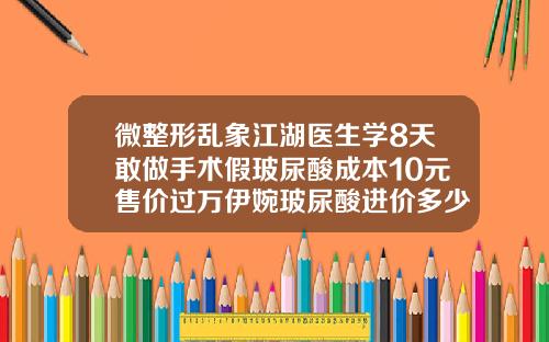 微整形乱象江湖医生学8天敢做手术假玻尿酸成本10元售价过万伊婉玻尿酸进价多少
