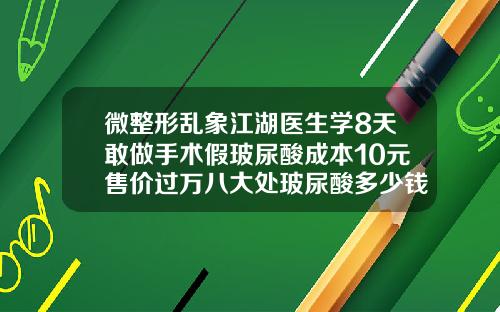 微整形乱象江湖医生学8天敢做手术假玻尿酸成本10元售价过万八大处玻尿酸多少钱一支
