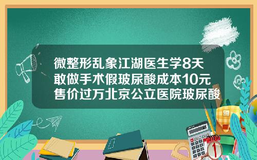 微整形乱象江湖医生学8天敢做手术假玻尿酸成本10元售价过万北京公立医院玻尿酸