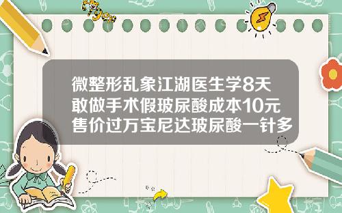 微整形乱象江湖医生学8天敢做手术假玻尿酸成本10元售价过万宝尼达玻尿酸一针多少钱一支