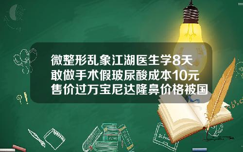 微整形乱象江湖医生学8天敢做手术假玻尿酸成本10元售价过万宝尼达隆鼻价格被国家认可吗