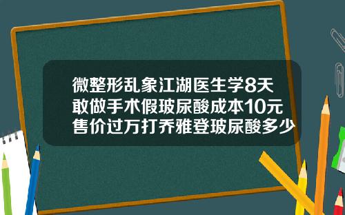 微整形乱象江湖医生学8天敢做手术假玻尿酸成本10元售价过万打乔雅登玻尿酸多少钱一支