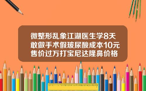 微整形乱象江湖医生学8天敢做手术假玻尿酸成本10元售价过万打宝尼达隆鼻价格