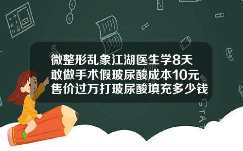 微整形乱象江湖医生学8天敢做手术假玻尿酸成本10元售价过万打玻尿酸填充多少钱一支