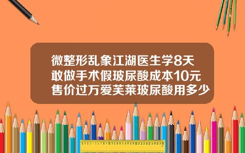 微整形乱象江湖医生学8天敢做手术假玻尿酸成本10元售价过万爱芙莱玻尿酸用多少钱一盒
