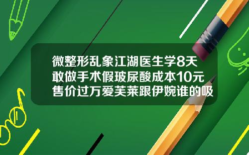 微整形乱象江湖医生学8天敢做手术假玻尿酸成本10元售价过万爱芙莱跟伊婉谁的吸收快