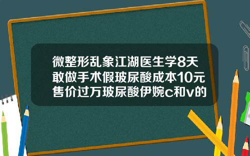 微整形乱象江湖医生学8天敢做手术假玻尿酸成本10元售价过万玻尿酸伊婉c和v的区别