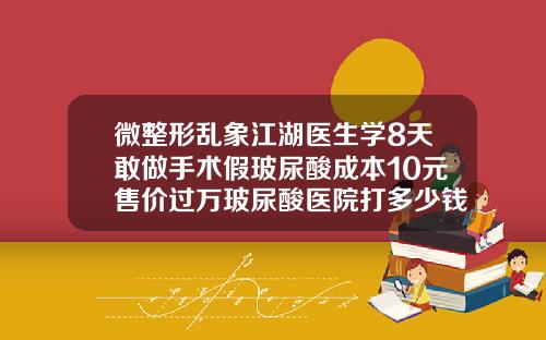 微整形乱象江湖医生学8天敢做手术假玻尿酸成本10元售价过万玻尿酸医院打多少钱