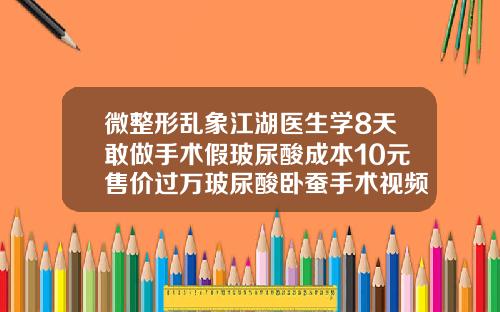微整形乱象江湖医生学8天敢做手术假玻尿酸成本10元售价过万玻尿酸卧蚕手术视频