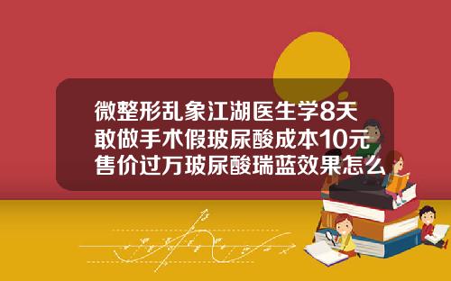 微整形乱象江湖医生学8天敢做手术假玻尿酸成本10元售价过万玻尿酸瑞蓝效果怎么样