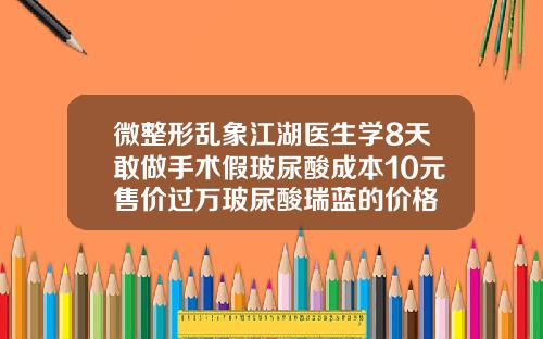 微整形乱象江湖医生学8天敢做手术假玻尿酸成本10元售价过万玻尿酸瑞蓝的价格