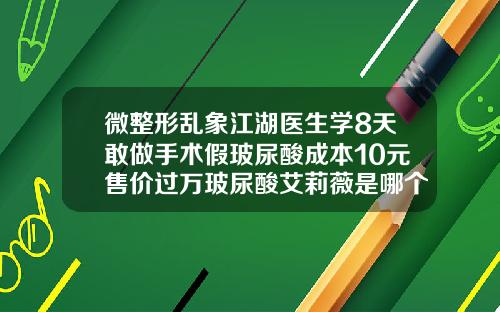 微整形乱象江湖医生学8天敢做手术假玻尿酸成本10元售价过万玻尿酸艾莉薇是哪个国家的