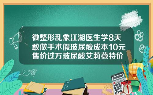 微整形乱象江湖医生学8天敢做手术假玻尿酸成本10元售价过万玻尿酸艾莉薇特价