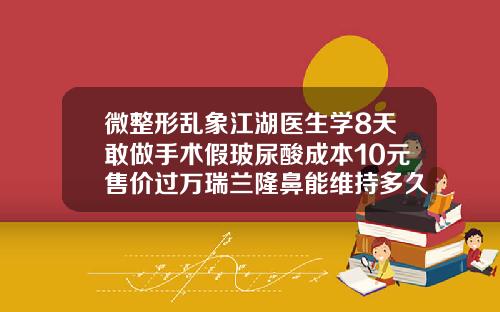 微整形乱象江湖医生学8天敢做手术假玻尿酸成本10元售价过万瑞兰隆鼻能维持多久