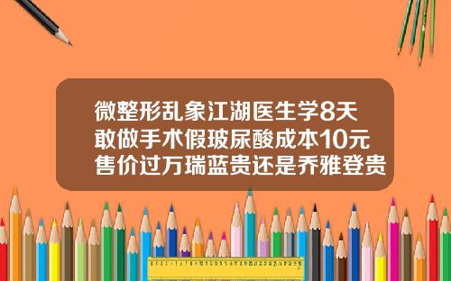 微整形乱象江湖医生学8天敢做手术假玻尿酸成本10元售价过万瑞蓝贵还是乔雅登贵