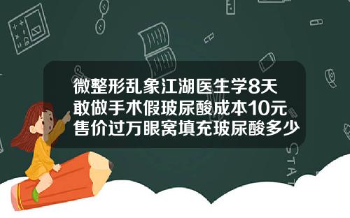 微整形乱象江湖医生学8天敢做手术假玻尿酸成本10元售价过万眼窝填充玻尿酸多少钱