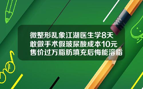 微整形乱象江湖医生学8天敢做手术假玻尿酸成本10元售价过万脂肪填充后悔能溶脂吗