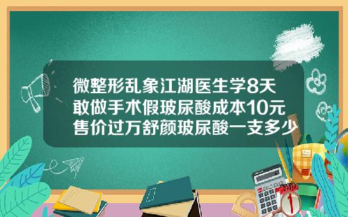 微整形乱象江湖医生学8天敢做手术假玻尿酸成本10元售价过万舒颜玻尿酸一支多少毫升