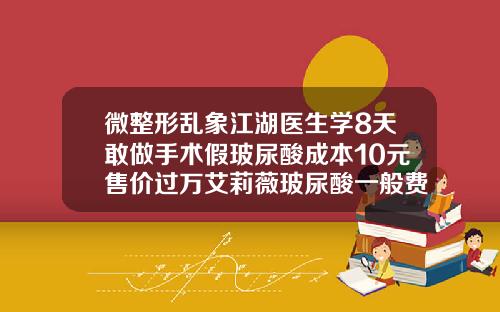 微整形乱象江湖医生学8天敢做手术假玻尿酸成本10元售价过万艾莉薇玻尿酸一般费用