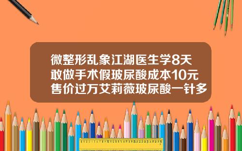 微整形乱象江湖医生学8天敢做手术假玻尿酸成本10元售价过万艾莉薇玻尿酸一针多少钱一支
