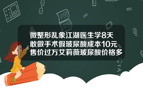 微整形乱象江湖医生学8天敢做手术假玻尿酸成本10元售价过万艾莉薇玻尿酸价格多少钱