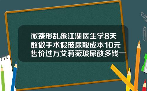 微整形乱象江湖医生学8天敢做手术假玻尿酸成本10元售价过万艾莉薇玻尿酸多钱一只