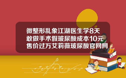 微整形乱象江湖医生学8天敢做手术假玻尿酸成本10元售价过万艾莉薇玻尿酸官网网站
