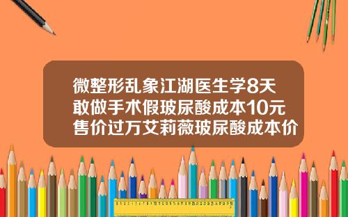 微整形乱象江湖医生学8天敢做手术假玻尿酸成本10元售价过万艾莉薇玻尿酸成本价格多少