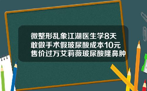 微整形乱象江湖医生学8天敢做手术假玻尿酸成本10元售价过万艾莉薇玻尿酸隆鼻肿几天多久能消肿