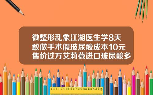 微整形乱象江湖医生学8天敢做手术假玻尿酸成本10元售价过万艾莉薇进口玻尿酸多少钱一针