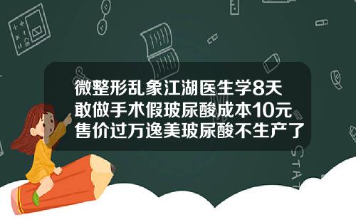 微整形乱象江湖医生学8天敢做手术假玻尿酸成本10元售价过万逸美玻尿酸不生产了
