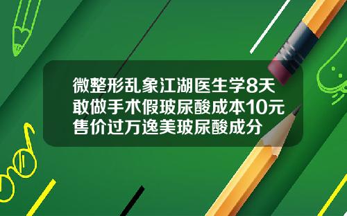 微整形乱象江湖医生学8天敢做手术假玻尿酸成本10元售价过万逸美玻尿酸成分