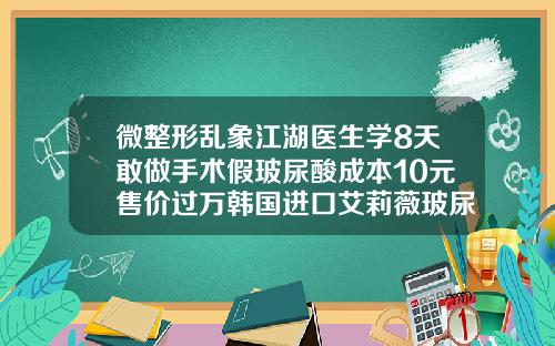 微整形乱象江湖医生学8天敢做手术假玻尿酸成本10元售价过万韩国进口艾莉薇玻尿酸