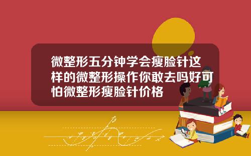 微整形五分钟学会瘦脸针这样的微整形操作你敢去吗好可怕微整形瘦脸针价格