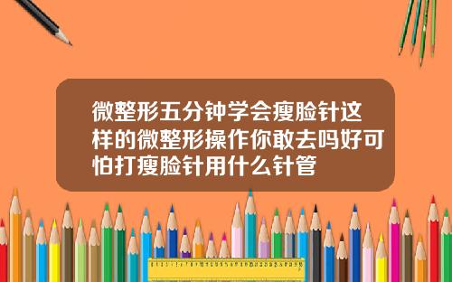 微整形五分钟学会瘦脸针这样的微整形操作你敢去吗好可怕打瘦脸针用什么针管