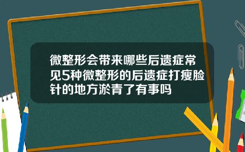 微整形会带来哪些后遗症常见5种微整形的后遗症打瘦脸针的地方淤青了有事吗