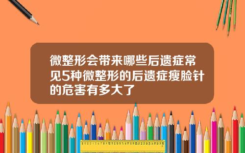 微整形会带来哪些后遗症常见5种微整形的后遗症瘦脸针的危害有多大了