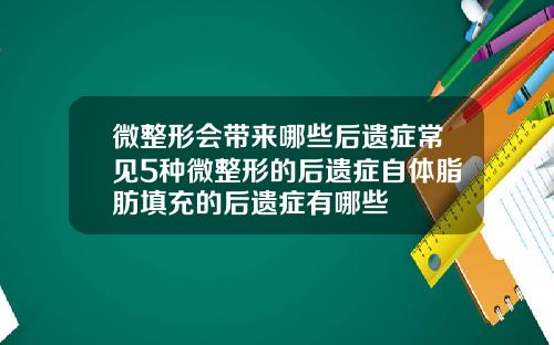 微整形会带来哪些后遗症常见5种微整形的后遗症自体脂肪填充的后遗症有哪些
