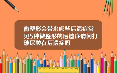 微整形会带来哪些后遗症常见5种微整形的后遗症请问打玻尿酸有后遗症吗