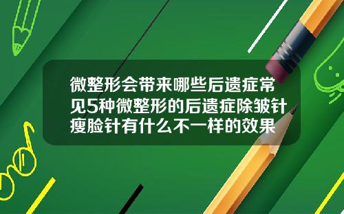 微整形会带来哪些后遗症常见5种微整形的后遗症除皱针瘦脸针有什么不一样的效果