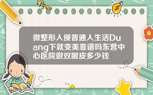 微整形入侵普通人生活Duang下就变美靠谱吗东营中心医院做双眼皮多少钱