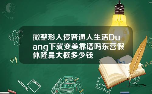 微整形入侵普通人生活Duang下就变美靠谱吗东营假体隆鼻大概多少钱