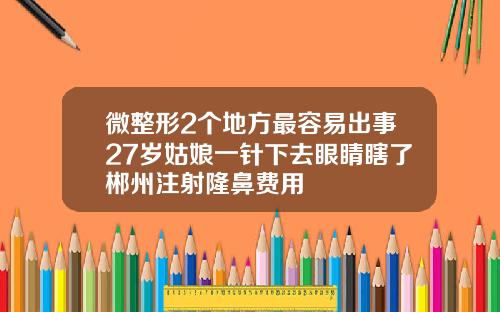 微整形2个地方最容易出事27岁姑娘一针下去眼睛瞎了郴州注射隆鼻费用