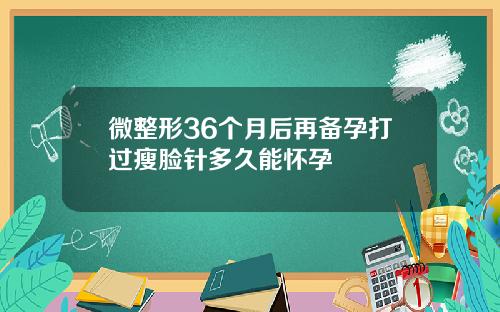 微整形36个月后再备孕打过瘦脸针多久能怀孕