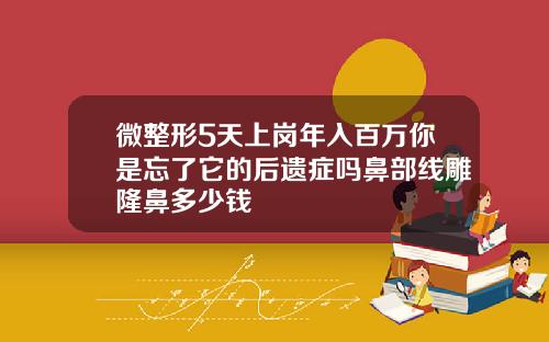 微整形5天上岗年入百万你是忘了它的后遗症吗鼻部线雕隆鼻多少钱