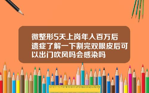 微整形5天上岗年入百万后遗症了解一下割完双眼皮后可以出门吹风吗会感染吗