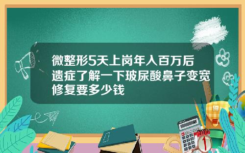 微整形5天上岗年入百万后遗症了解一下玻尿酸鼻子变宽修复要多少钱
