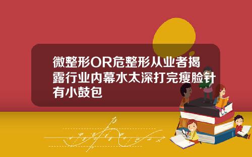 微整形OR危整形从业者揭露行业内幕水太深打完瘦脸针有小鼓包